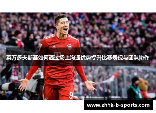 莱万多夫斯基如何通过场上沟通优势提升比赛表现与团队协作