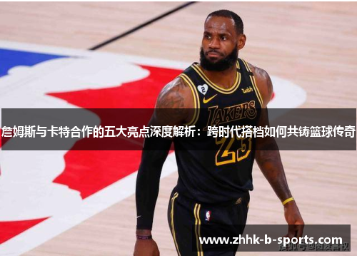 詹姆斯与卡特合作的五大亮点深度解析：跨时代搭档如何共铸篮球传奇