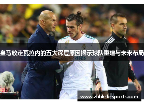 皇马放走瓦拉内的五大深层原因揭示球队重建与未来布局