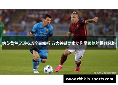 纳英戈兰足球技巧全面解析 五大关键要素助你掌握他的踢球风格