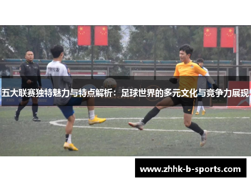 五大联赛独特魅力与特点解析：足球世界的多元文化与竞争力展现