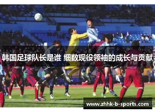 韩国足球队长是谁 细数现役领袖的成长与贡献