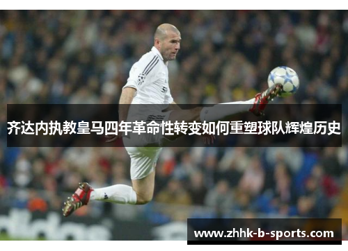 齐达内执教皇马四年革命性转变如何重塑球队辉煌历史