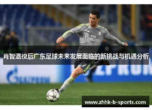 肖智退役后广东足球未来发展面临的新挑战与机遇分析