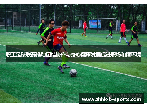 职工足球联赛推动团结协作与身心健康发展促进职场和谐环境