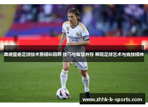 莫德里奇足球技术赛精彩回顾 技巧与智慧并存 展现足球艺术与竞技精神