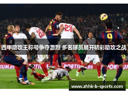 西甲助攻王称号争夺激烈 多名球员展开精彩助攻之战