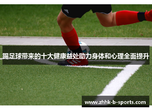 踢足球带来的十大健康益处助力身体和心理全面提升