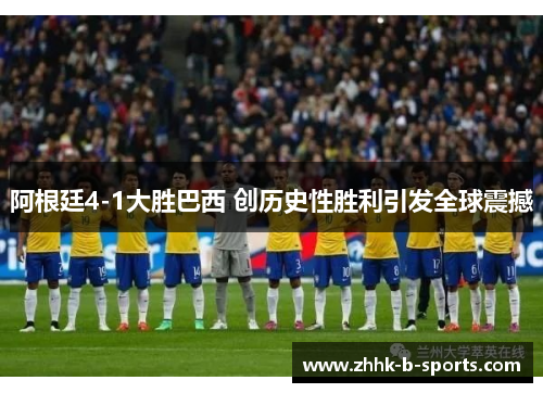 阿根廷4-1大胜巴西 创历史性胜利引发全球震撼