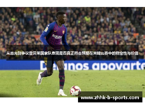 从高光到争议登贝莱国家队表现是否真正符合预期在关键比赛中的稳定性与价值