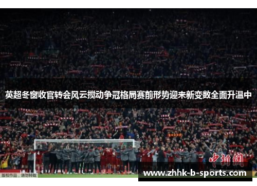 英超冬窗收官转会风云搅动争冠格局赛前形势迎来新变数全面升温中