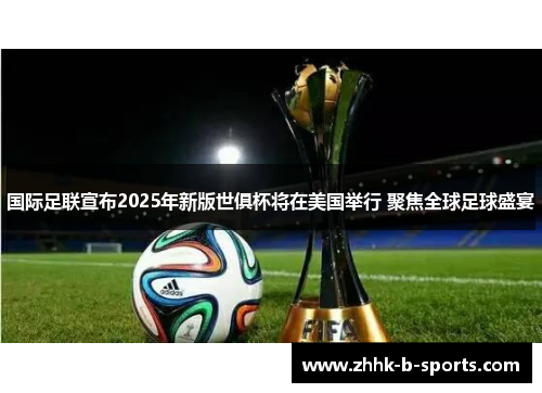 国际足联宣布2025年新版世俱杯将在美国举行 聚焦全球足球盛宴