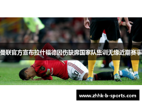 曼联官方宣布拉什福德因伤缺席国家队集训无缘近期赛事