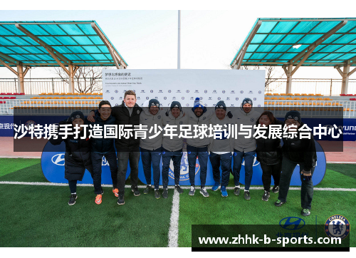 沙特携手打造国际青少年足球培训与发展综合中心