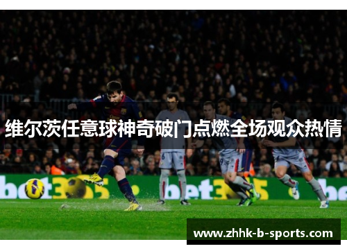 维尔茨任意球神奇破门点燃全场观众热情