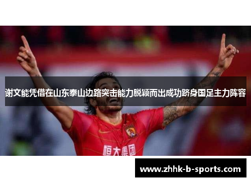谢文能凭借在山东泰山边路突击能力脱颖而出成功跻身国足主力阵容