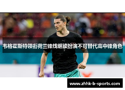 韦格霍斯特领衔荷兰锋线继续扮演不可替代高中锋角色