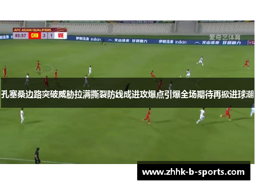 孔塞桑边路突破威胁拉满撕裂防线成进攻爆点引爆全场期待再掀进球潮